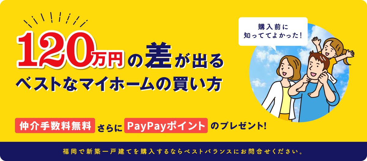 120万円の差が出るベストなマイホームの買い方　仲介手数料無料さらにPayPayポイントのプレゼント！　福岡で新築一戸建てを購入するならベストバランスにお問合せください。